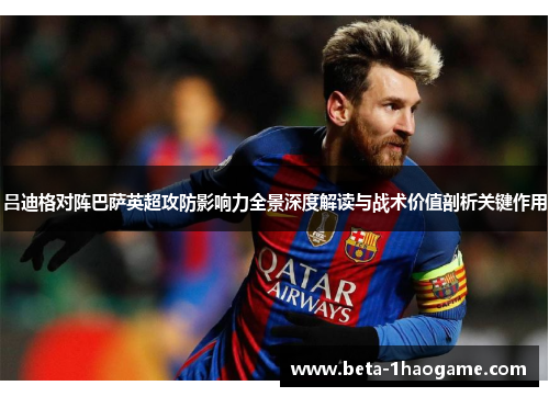 吕迪格对阵巴萨英超攻防影响力全景深度解读与战术价值剖析关键作用