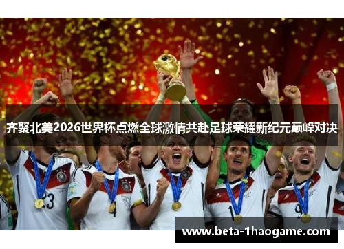 齐聚北美2026世界杯点燃全球激情共赴足球荣耀新纪元巅峰对决