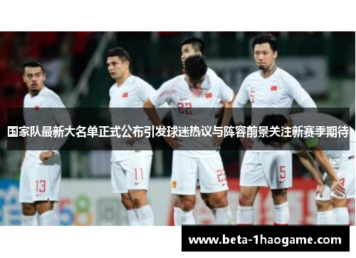 国家队最新大名单正式公布引发球迷热议与阵容前景关注新赛季期待