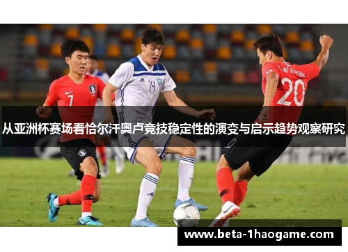 从亚洲杯赛场看恰尔汗奥卢竞技稳定性的演变与启示趋势观察研究