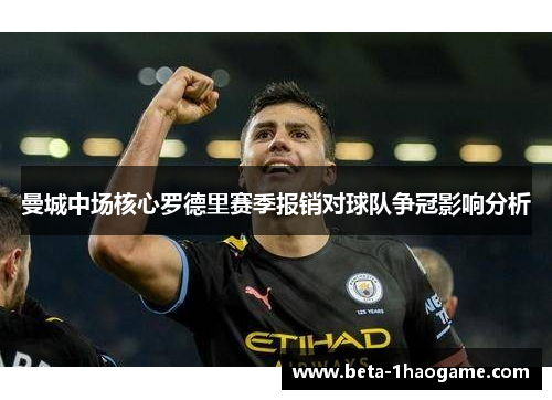 曼城中场核心罗德里赛季报销对球队争冠影响分析