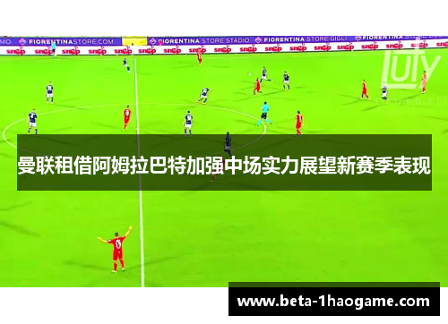 曼联租借阿姆拉巴特加强中场实力展望新赛季表现