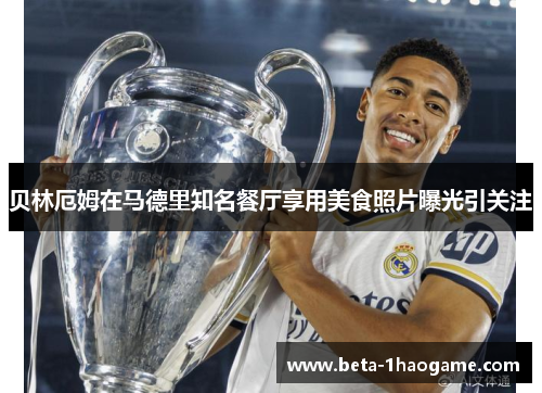 贝林厄姆在马德里知名餐厅享用美食照片曝光引关注