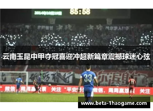 云南玉昆中甲夺冠喜迎冲超新篇章震撼球迷心弦